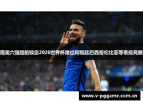南美六强提前锁定2026世界杯席位阿根廷巴西哥伦比亚等表现亮眼